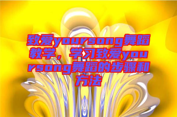 致愛yoursong舞蹈教學，學習致愛yoursong舞蹈的步驟和方法