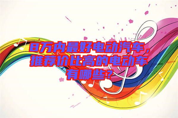 8萬(wàn)內(nèi)最好電動(dòng)汽車，推薦價(jià)比高的電動(dòng)車有哪些？