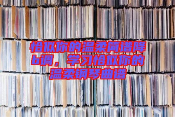 恰似你的溫柔簡(jiǎn)譜降b調(diào)，學(xué)習(xí)恰似你的溫柔鋼琴曲譜