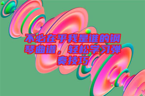 不必在乎我是誰(shuí)的鋼琴曲譜，輕松學(xué)習(xí)彈奏技巧
