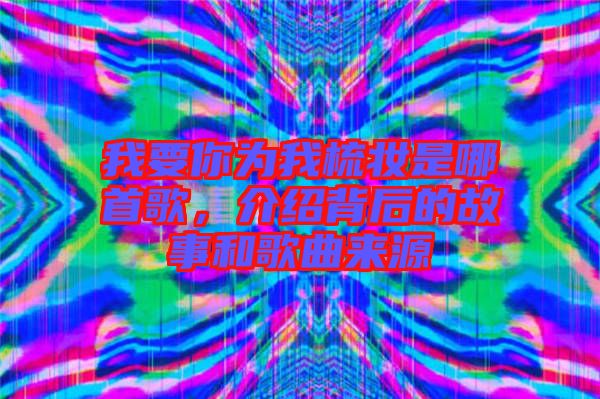 我要你為我梳妝是哪首歌，介紹背后的故事和歌曲來源
