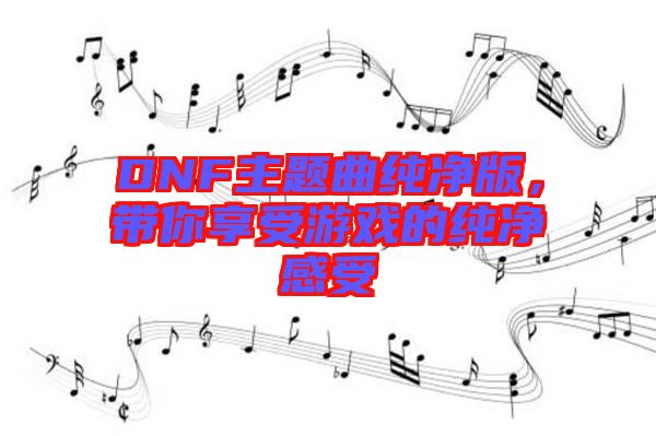 DNF主題曲純凈版，帶你享受游戲的純凈感受