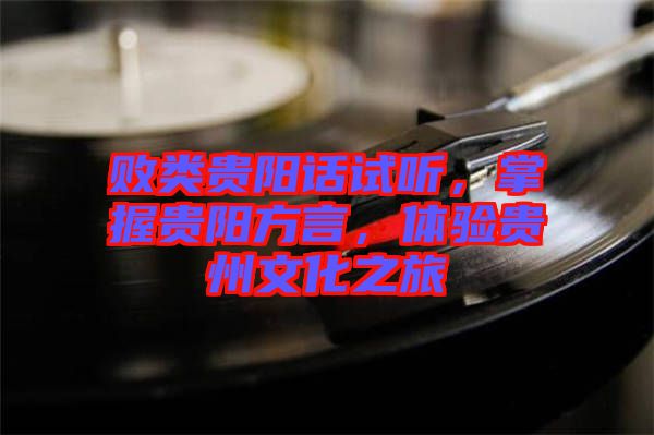 敗類貴陽話試聽，掌握貴陽方言，體驗(yàn)貴州文化之旅
