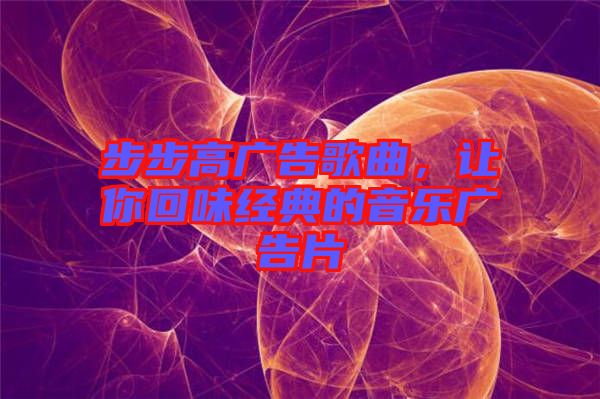 步步高廣告歌曲，讓你回味經(jīng)典的音樂廣告片