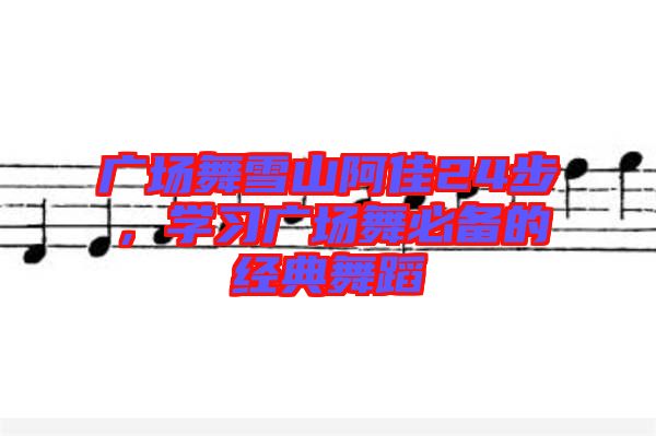 廣場舞雪山阿佳24步，學習廣場舞必備的經(jīng)典舞蹈