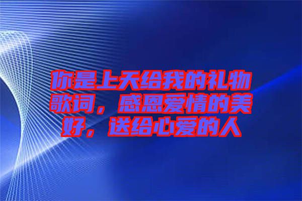你是上天給我的禮物歌詞，感恩愛(ài)情的美好，送給心愛(ài)的人