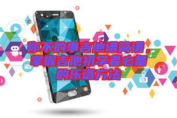 你不的事吉他譜簡譜，掌握吉他初學(xué)者必備的樂譜方法
