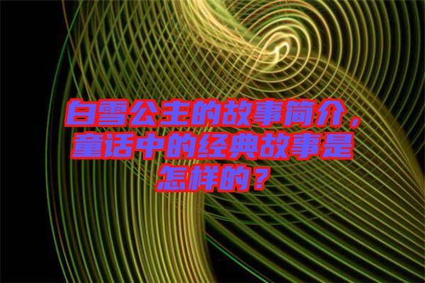 白雪公主的故事簡介，童話中的經(jīng)典故事是怎樣的？