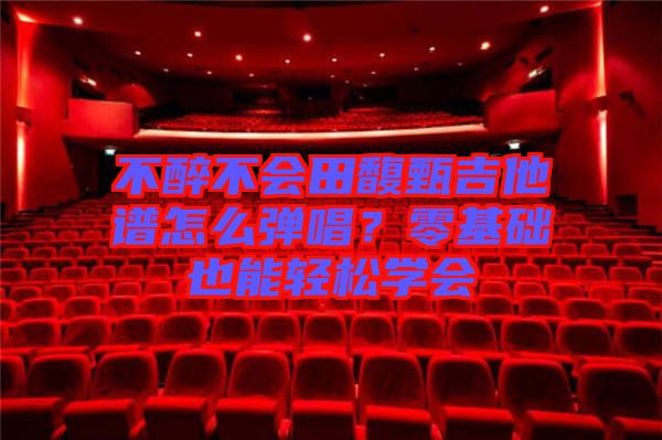 不醉不會(huì)田馥甄吉他譜怎么彈唱？零基礎(chǔ)也能輕松學(xué)會(huì)