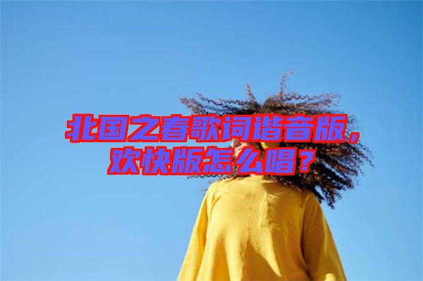 北國之春歌詞諧音版，歡快版怎么唱？
