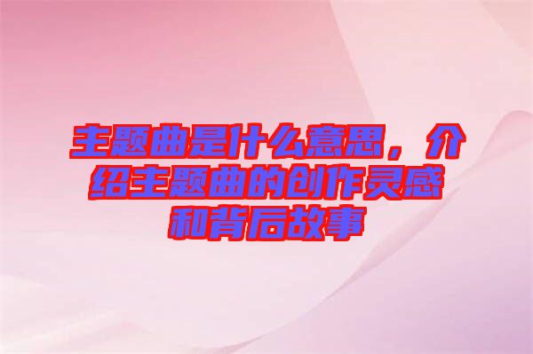 主題曲是什么意思，介紹主題曲的創(chuàng)作靈感和背后故事