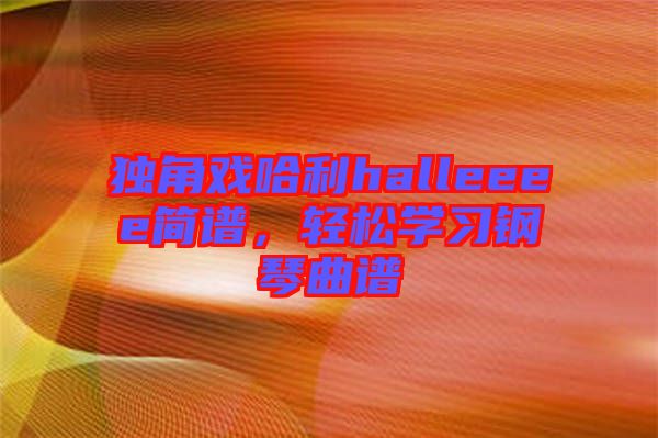 獨角戲哈利halleeee簡譜，輕松學(xué)習(xí)鋼琴曲譜