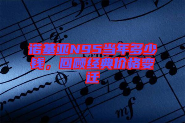 諾基亞N95當(dāng)年多少錢，回顧經(jīng)典價(jià)格變遷