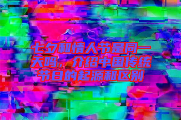 七夕和情人節(jié)是同一天嗎，介紹中國傳統(tǒng)節(jié)日的起源和區(qū)別
