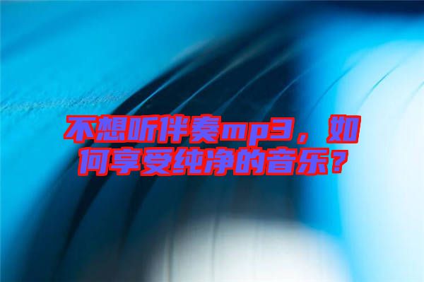 不想聽(tīng)伴奏mp3，如何享受純凈的音樂(lè)？