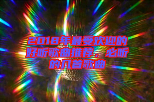 2018年最受歡迎的好聽(tīng)歌曲推薦，必聽(tīng)的幾首歌曲