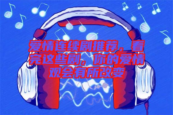 愛情連續(xù)劇推薦，看完這些劇，你的愛情觀會有所改變