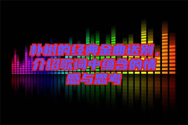 樸樹的經(jīng)典金曲送別，介紹歌詞中蘊(yùn)含的情感與思考