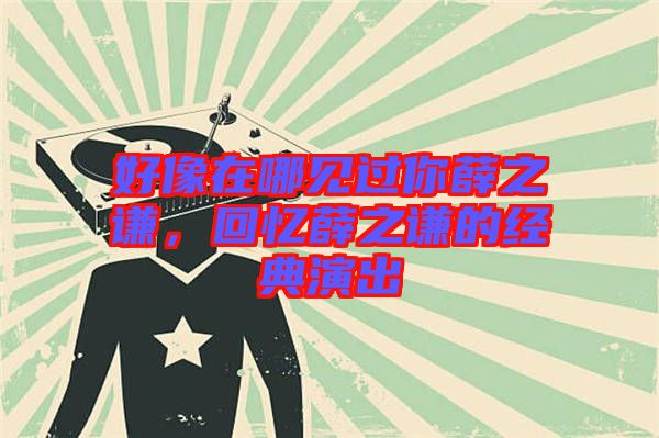 好像在哪見(jiàn)過(guò)你薛之謙，回憶薛之謙的經(jīng)典演出