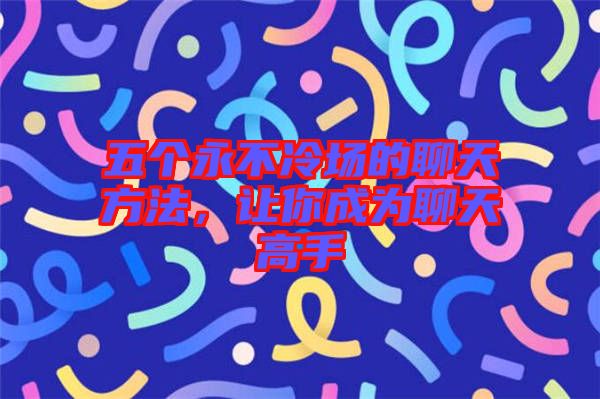 五個(gè)永不冷場(chǎng)的聊天方法，讓你成為聊天高手