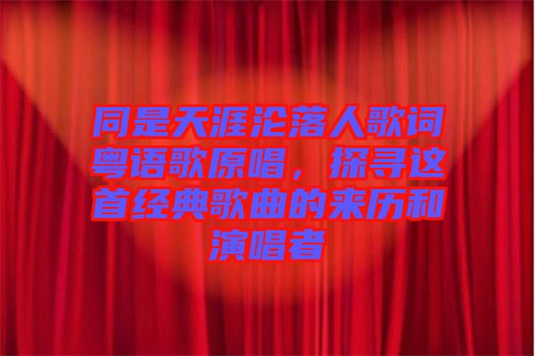 同是天涯淪落人歌詞粵語歌原唱，探尋這首經(jīng)典歌曲的來歷和演唱者