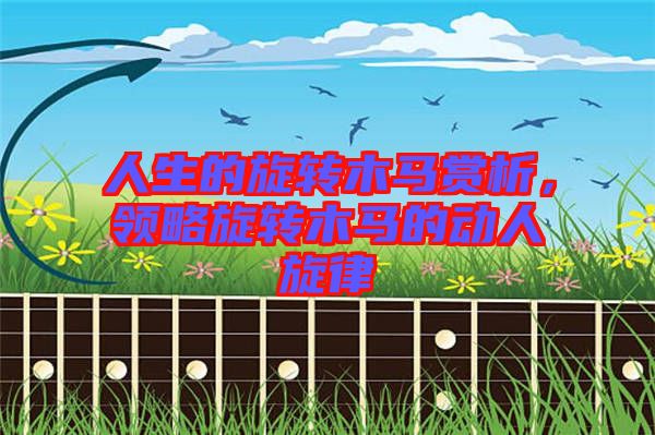 人生的旋轉(zhuǎn)木馬賞析，領(lǐng)略旋轉(zhuǎn)木馬的動(dòng)人旋律