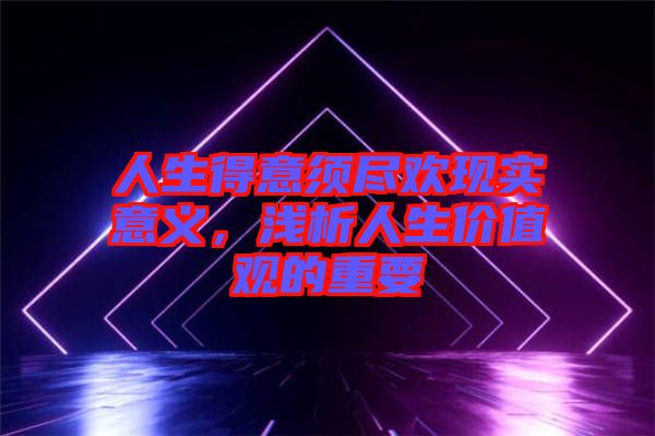 人生得意須盡歡現(xiàn)實(shí)意義，淺析人生價(jià)值觀的重要