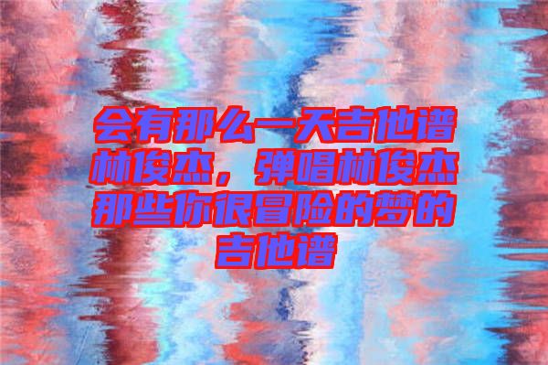 會(huì)有那么一天吉他譜林俊杰，彈唱林俊杰那些你很冒險(xiǎn)的夢(mèng)的吉他譜
