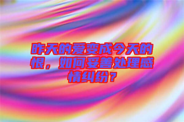 昨天的愛變成今天的恨，如何妥善處理感情糾紛？