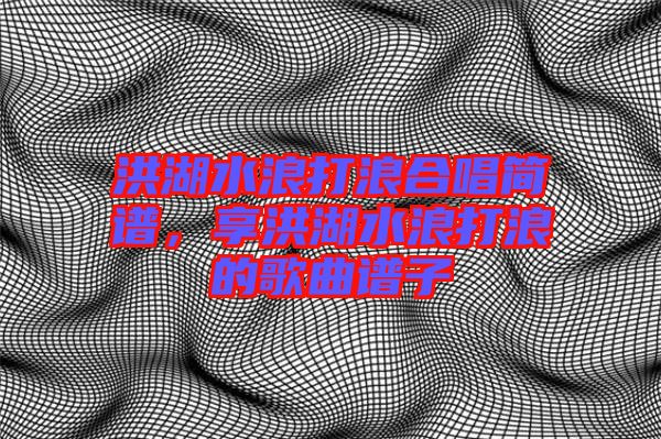 洪湖水浪打浪合唱簡(jiǎn)譜，享洪湖水浪打浪的歌曲譜子