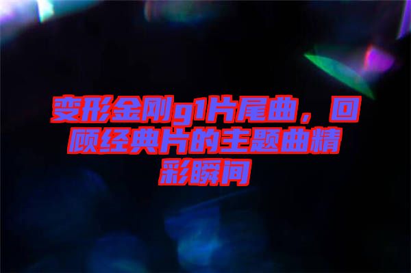 變形金剛g1片尾曲，回顧經典片的主題曲精彩瞬間