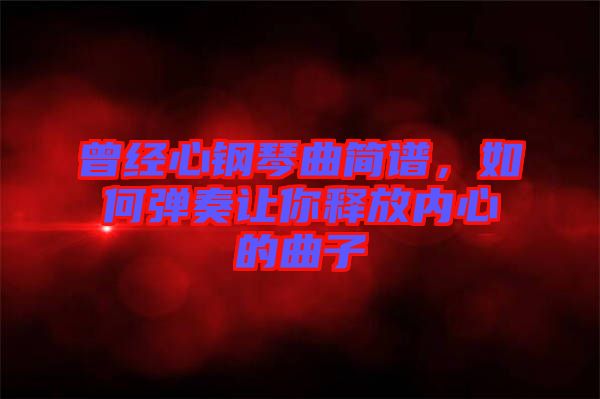曾經(jīng)心鋼琴曲簡(jiǎn)譜，如何彈奏讓你釋放內(nèi)心的曲子