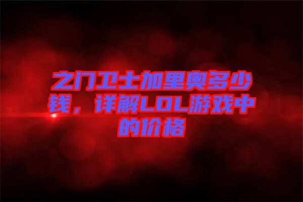 之門衛(wèi)士加里奧多少錢，詳解LOL游戲中的價格