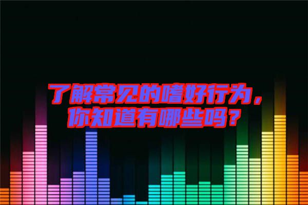 了解常見的嗜好行為，你知道有哪些嗎？