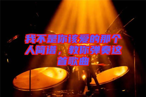 我不是你該愛的那個(gè)人簡(jiǎn)譜，教你彈奏這首歌曲