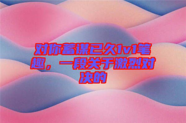 對(duì)你蓄謀已久1v1筆趣，一段關(guān)于激烈對(duì)決的