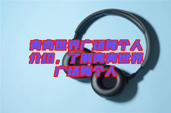 青青世界廣場舞個(gè)人介紹，了解青青世界廣場舞個(gè)人