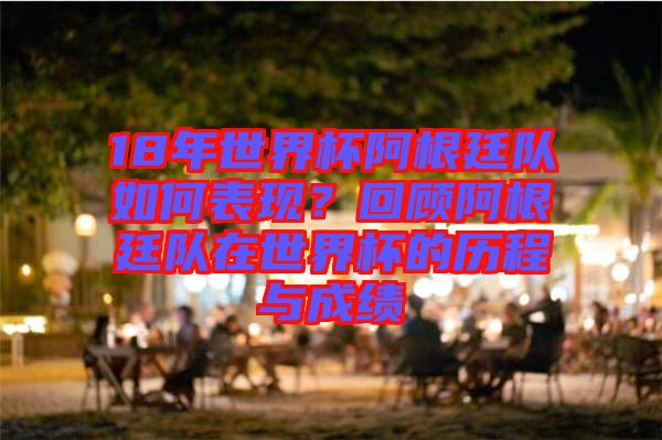 18年世界杯阿根廷隊(duì)如何表現(xiàn)？回顧阿根廷隊(duì)在世界杯的歷程與成績