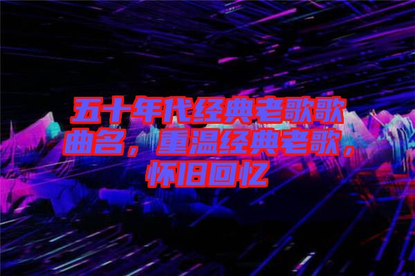 五十年代經(jīng)典老歌歌曲名，重溫經(jīng)典老歌，懷舊回憶