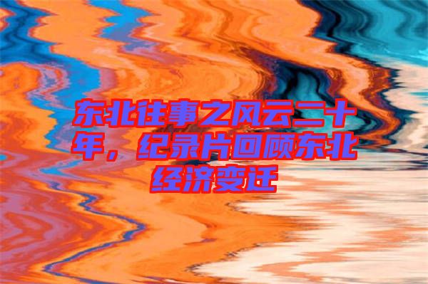 東北往事之風(fēng)云二十年，紀(jì)錄片回顧東北經(jīng)濟(jì)變遷