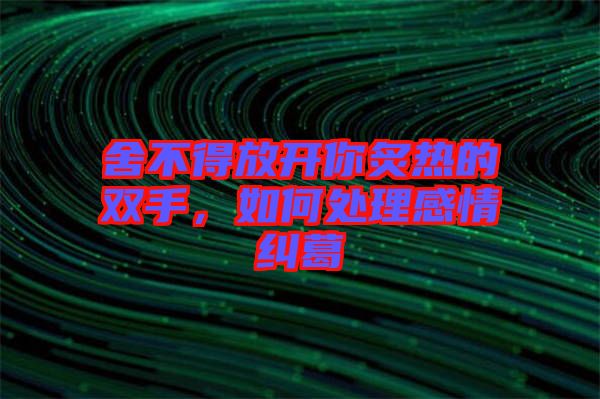 舍不得放開你炙熱的雙手，如何處理感情糾葛