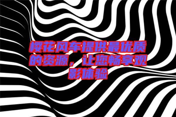 櫻花風(fēng)車提供最優(yōu)質(zhì)的資源，讓您暢享觀影體驗(yàn)