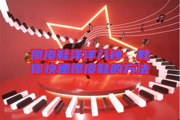 擦皮鞋洋洋八鐘，教你快速擦皮鞋的方法