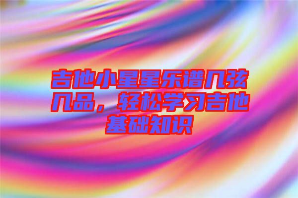 吉他小星星樂譜幾弦?guī)灼?，輕松學習吉他基礎(chǔ)知識