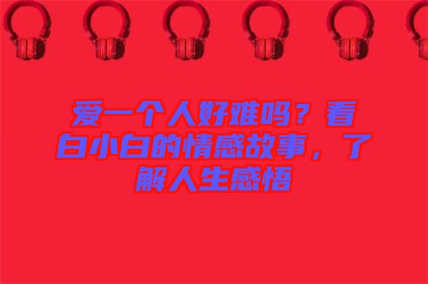 愛一個人好難嗎？看白小白的情感故事，了解人生感悟