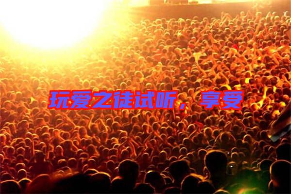 玩愛之徒試聽，享受