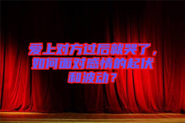 愛(ài)上對(duì)方過(guò)后就哭了，如何面對(duì)感情的起伏和波動(dòng)？