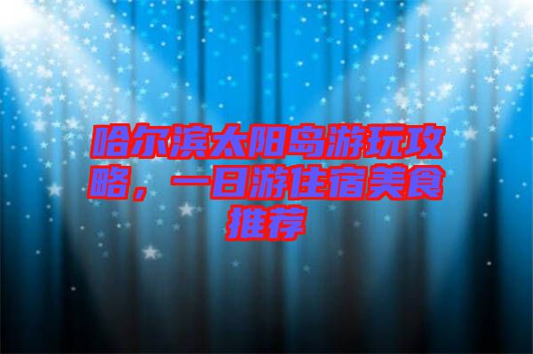 哈爾濱太陽島游玩攻略，一日游住宿美食推薦