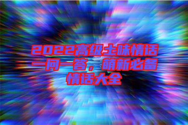 2022高級(jí)土味情話一問(wèn)一答，萌新必備情話大全