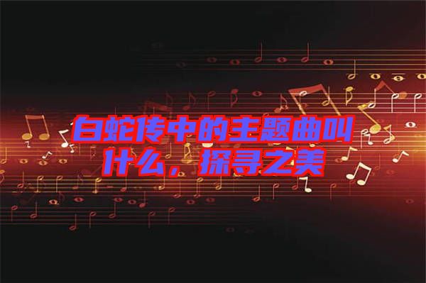 白蛇傳中的主題曲叫什么，探尋之美